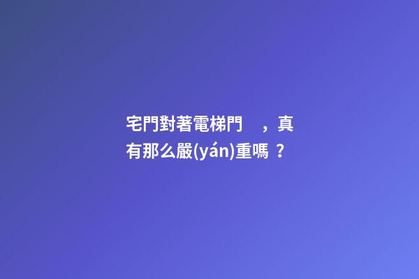 宅門對著電梯門，真有那么嚴(yán)重嗎？